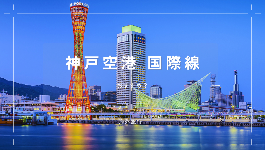 神戸空港の国際線ってどうなの？使いやすさ・おすすめの人｜関空との比較