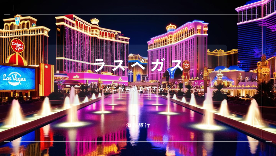 ラスベガスへはどこ経由がおすすめ？ロサンゼルス｜サンフランシスコ｜シアトル