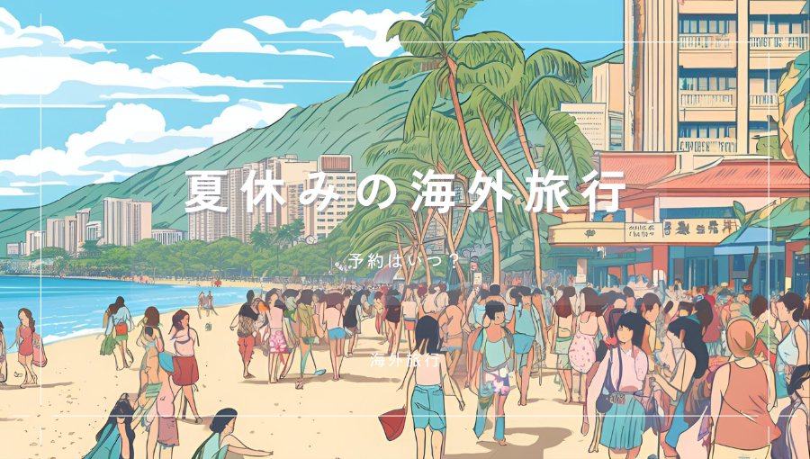 夏休みの海外旅行はいつ予約すれば良い？早めか直前か？セール安い時期も